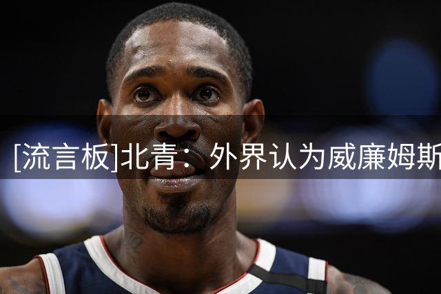 [流言板]北青：外界认为威廉姆斯的能力足以得到合同和部分上场时间